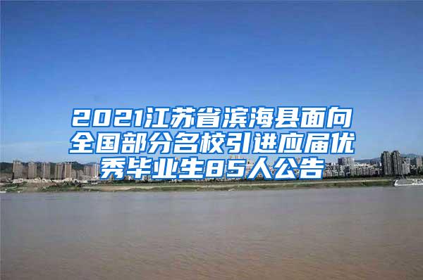 2021江苏省滨海县面向全国部分名校引进应届优秀毕业生85人公告