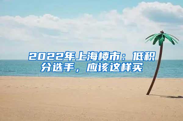 2022年上海楼市：低积分选手，应该这样买