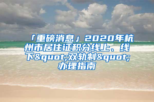 「重磅消息」2020年杭州市居住证积分线上、线下"双轨制"办理指南