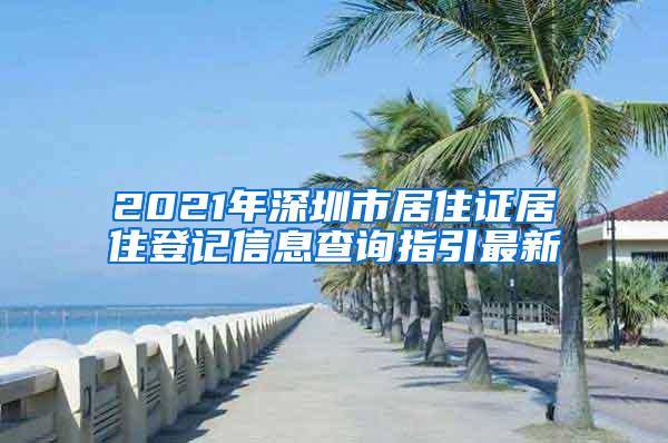 2021年深圳市居住证居住登记信息查询指引最新