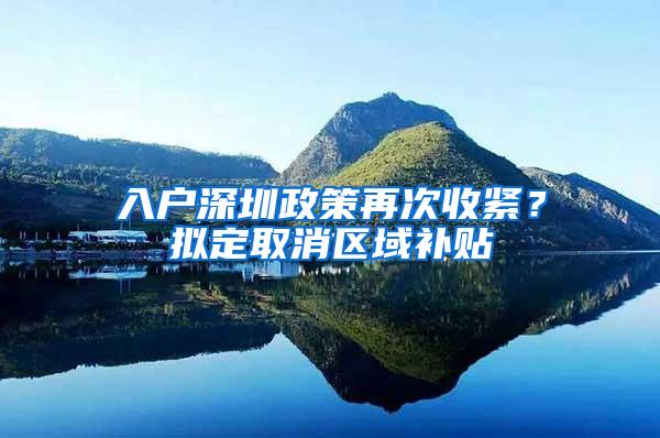 入户深圳政策再次收紧？拟定取消区域补贴