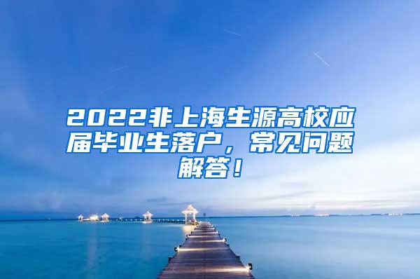 2022非上海生源高校应届毕业生落户，常见问题解答！