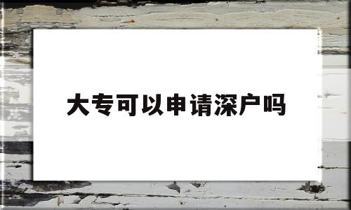 大专可以申请深户吗(全日制大专可以申请深户吗) 积分入户测评