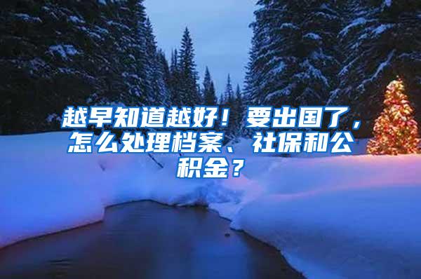 越早知道越好！要出国了，怎么处理档案、社保和公积金？