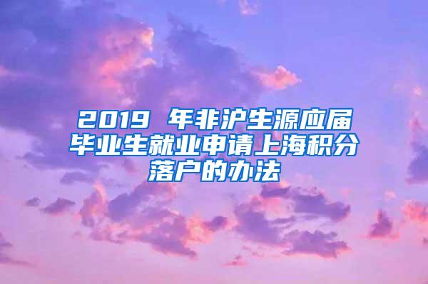 2019 年非沪生源应届毕业生就业申请上海积分落户的办法