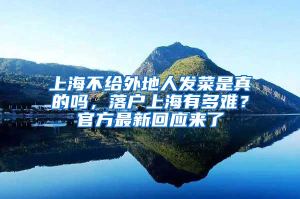 上海不给外地人发菜是真的吗，落户上海有多难？官方最新回应来了