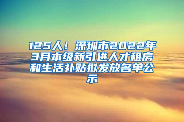 125人！深圳市2022年3月本级新引进人才租房和生活补贴拟发放名单公示
