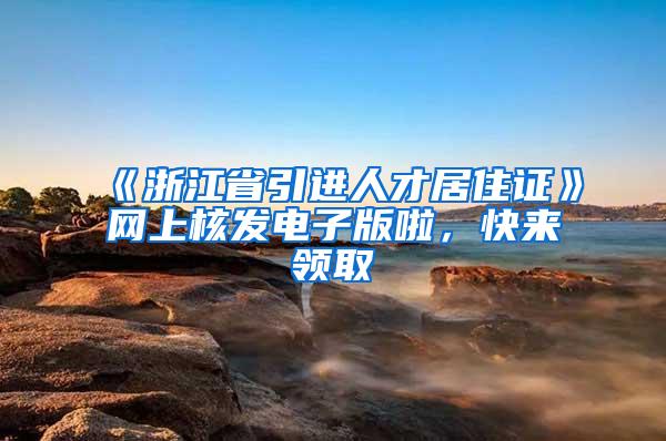 《浙江省引进人才居住证》网上核发电子版啦，快来领取