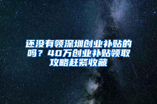 还没有领深圳创业补贴的吗？40万创业补贴领取攻略赶紧收藏