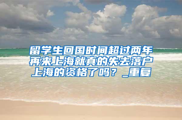 留学生回国时间超过两年再来上海就真的失去落户上海的资格了吗？_重复