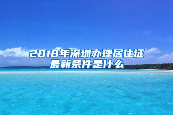 2018年深圳办理居住证最新条件是什么