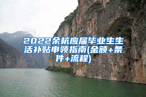 2022余杭应届毕业生生活补贴申领指南(金额+条件+流程)