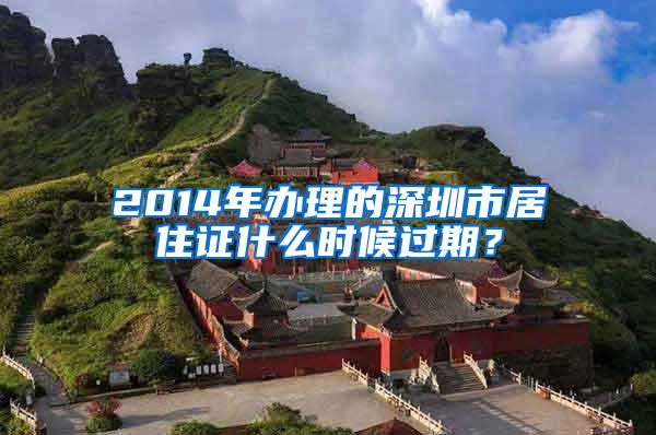 2014年办理的深圳市居住证什么时候过期？