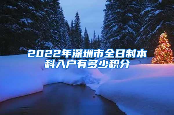 2022年深圳市全日制本科入户有多少积分