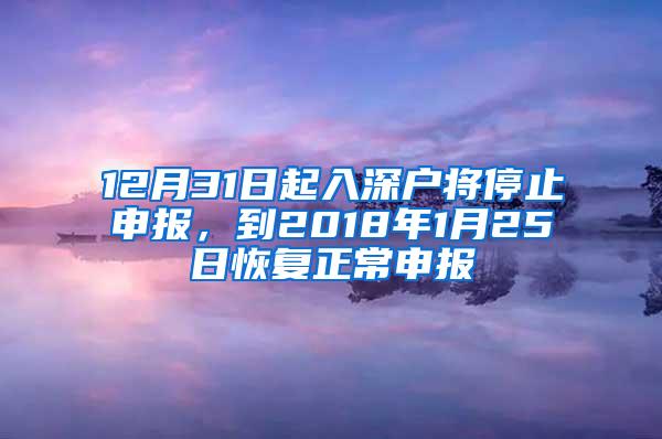 12月31日起入深户将停止申报，到2018年1月25日恢复正常申报