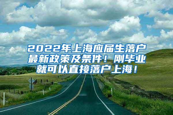 2022年上海应届生落户最新政策及条件！刚毕业就可以直接落户上海！