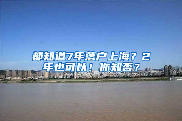 都知道7年落户上海？2年也可以！你知否？