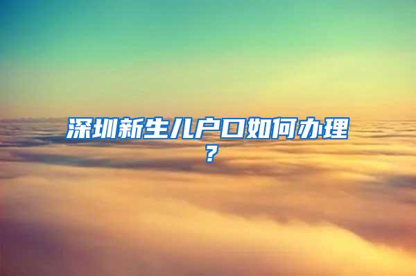 深圳新生儿户口如何办理？