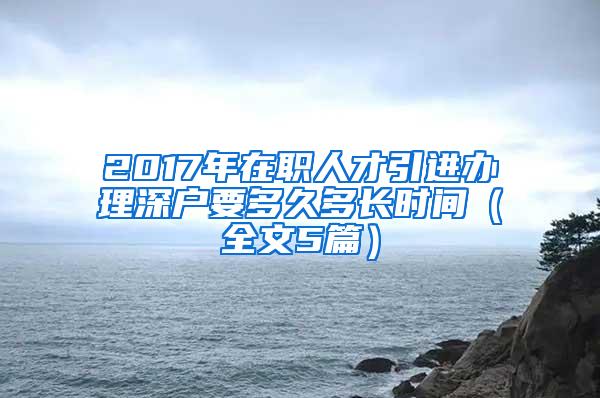 2017年在职人才引进办理深户要多久多长时间（全文5篇）