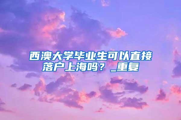 西澳大学毕业生可以直接落户上海吗？_重复