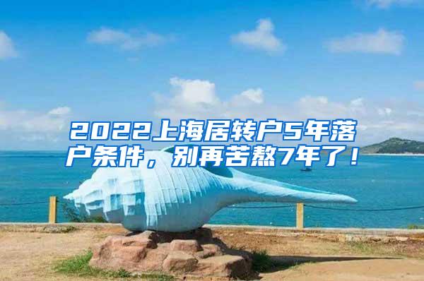 2022上海居转户5年落户条件，别再苦熬7年了！