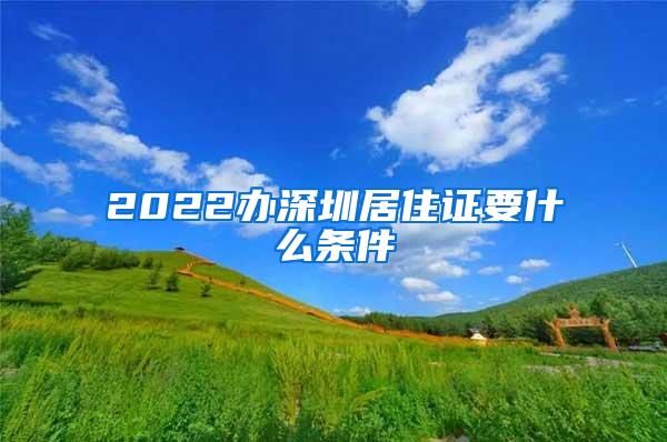 2022办深圳居住证要什么条件