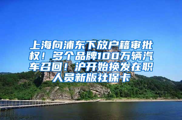 上海向浦东下放户籍审批权！多个品牌100万辆汽车召回！沪开始换发在职人员新版社保卡