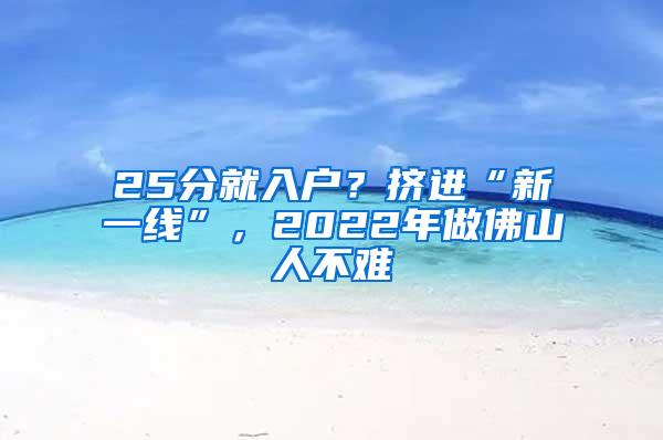 25分就入户？挤进“新一线”，2022年做佛山人不难