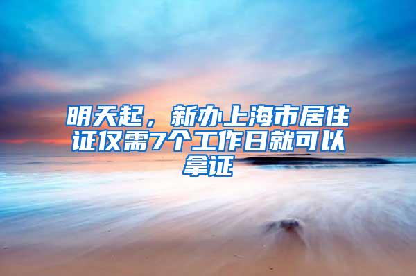 明天起，新办上海市居住证仅需7个工作日就可以拿证