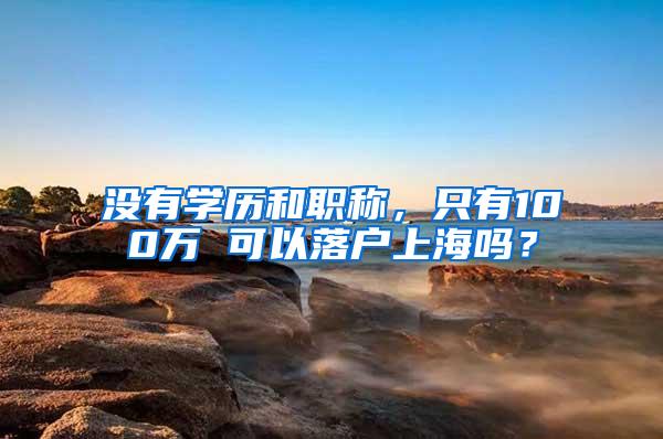 没有学历和职称，只有100万 可以落户上海吗？