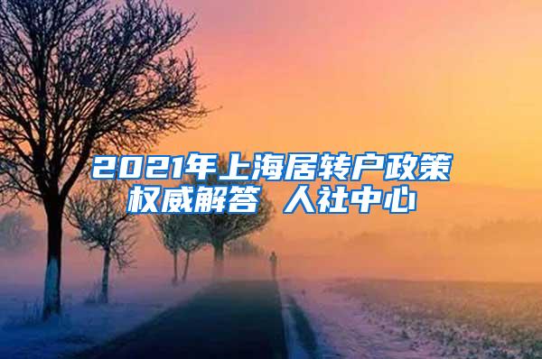 2021年上海居转户政策权威解答 人社中心