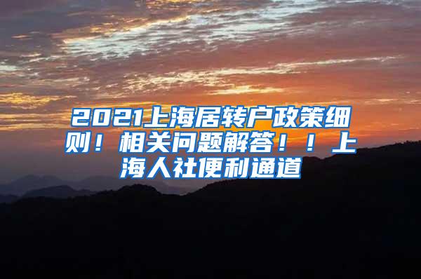 2021上海居转户政策细则！相关问题解答！！上海人社便利通道