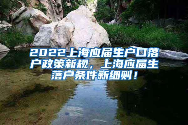 2022上海应届生户口落户政策新规，上海应届生落户条件新细则！