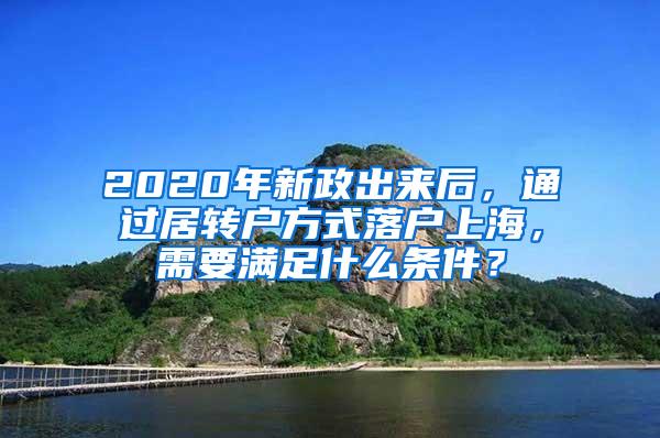 2020年新政出来后，通过居转户方式落户上海，需要满足什么条件？