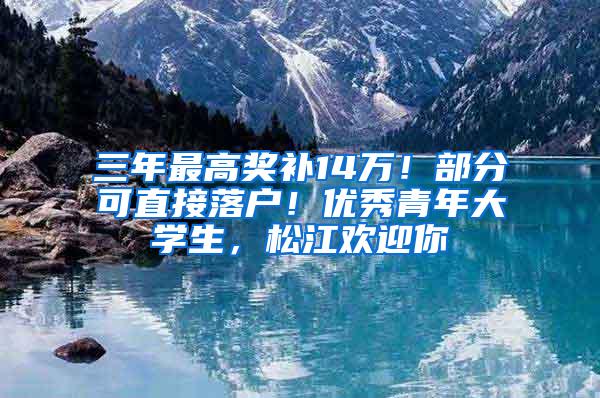 三年最高奖补14万！部分可直接落户！优秀青年大学生，松江欢迎你