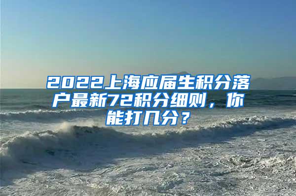 2022上海应届生积分落户最新72积分细则，你能打几分？