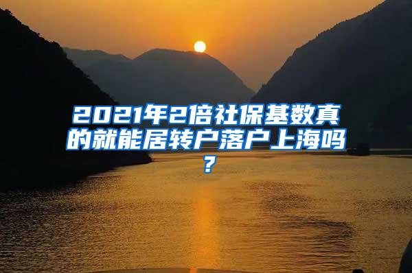 2021年2倍社保基数真的就能居转户落户上海吗？