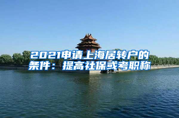 2021申请上海居转户的条件：提高社保或考职称