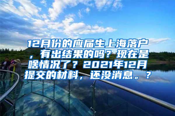 12月份的应届生上海落户，有出结果的吗？现在是啥情况了？2021年12月提交的材料，还没消息。？