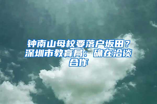 钟南山母校要落户坂田？深圳市教育局：确在洽谈合作