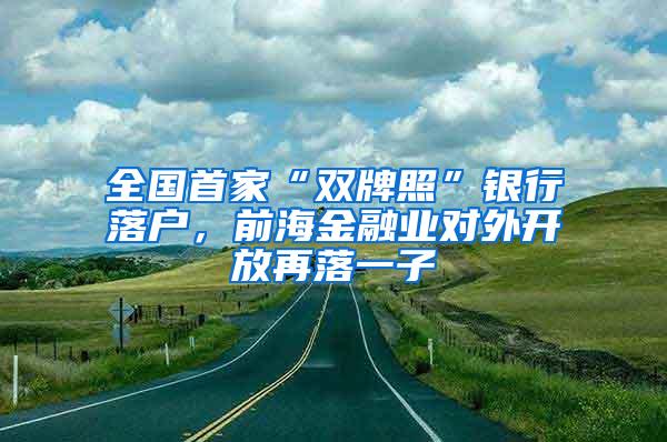 全国首家“双牌照”银行落户，前海金融业对外开放再落一子