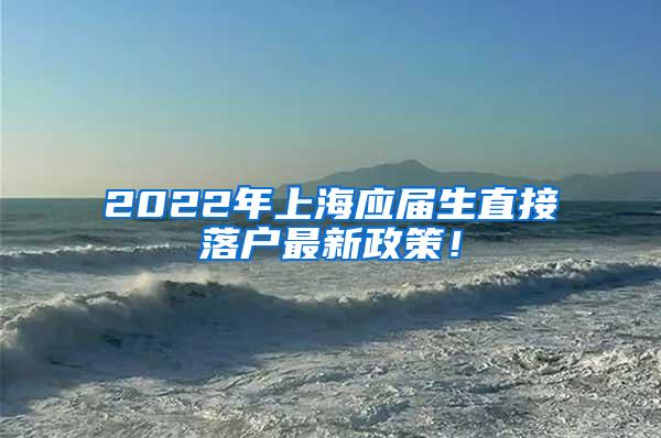 2022年上海应届生直接落户最新政策！