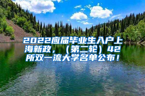 2022应届毕业生入户上海新政，（第二轮）42所双一流大学名单公布！