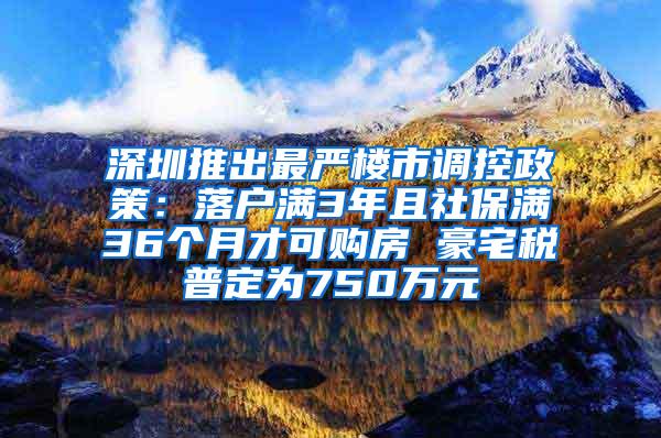 深圳推出最严楼市调控政策：落户满3年且社保满36个月才可购房 豪宅税普定为750万元