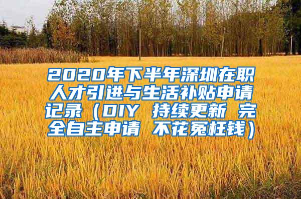 2020年下半年深圳在职人才引进与生活补贴申请记录（DIY 持续更新 完全自主申请 不花冤枉钱）