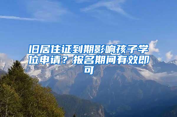 旧居住证到期影响孩子学位申请？报名期间有效即可