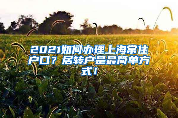 2021如何办理上海常住户口？居转户是最简单方式！