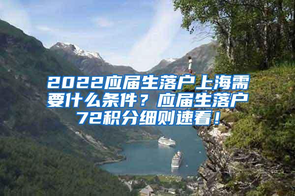 2022应届生落户上海需要什么条件？应届生落户72积分细则速看！