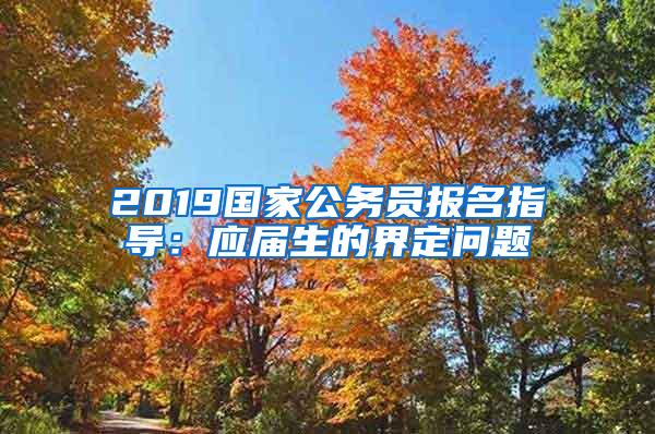 2019国家公务员报名指导：应届生的界定问题