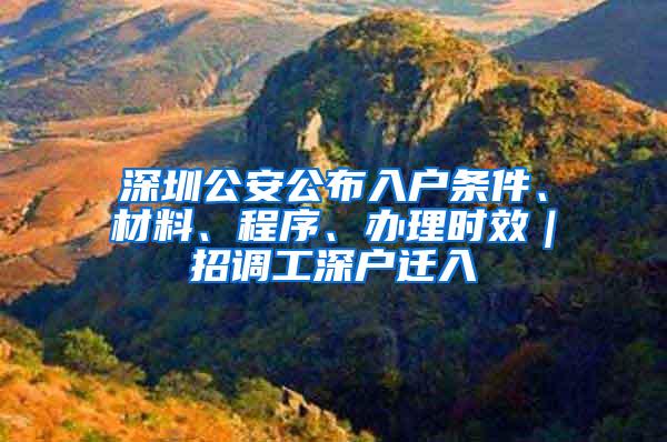 深圳公安公布入户条件、材料、程序、办理时效｜招调工深户迁入